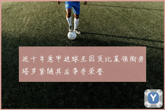 近十年意甲进球王因莫比莱领衔劳塔罗紧随其后争夺荣誉