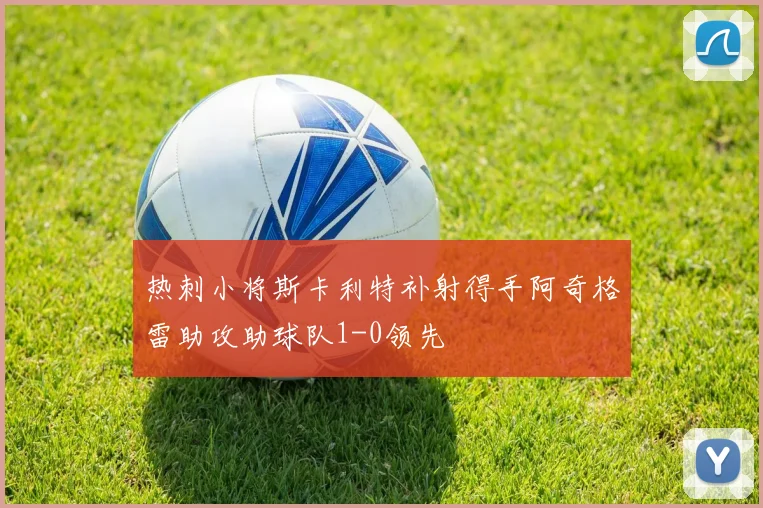 热刺小将斯卡利特补射得手阿奇格雷助攻助球队1-0领先