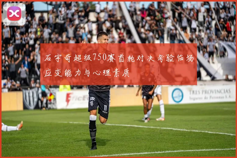 石宇奇超级750赛首轮对决考验临场应变能力与心理素质