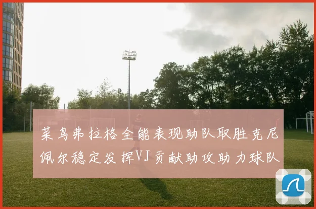 菜鸟弗拉格全能表现助队取胜克尼佩尔稳定发挥VJ贡献助攻助力球队进攻