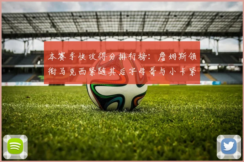本赛季快攻得分排行榜：詹姆斯领衔马克西紧随其后字母哥与小卡紧追不舍
