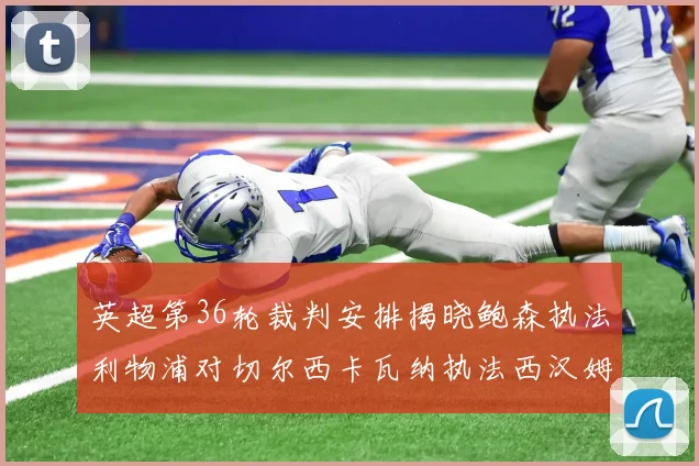 英超第36轮裁判安排揭晓鲍森执法利物浦对切尔西卡瓦纳执法西汉姆对阿森纳