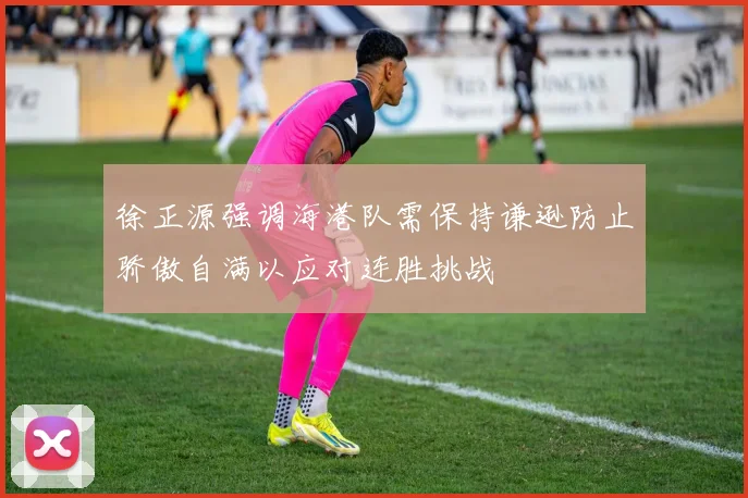 徐正源强调海港队需保持谦逊防止骄傲自满以应对连胜挑战