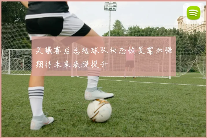 吴曦赛后总结球队状态恢复需加强期待未来表现提升