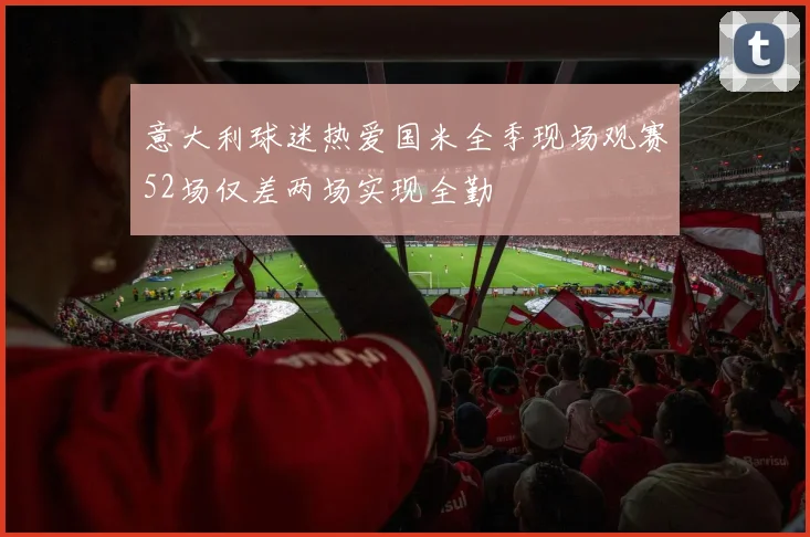 意大利球迷热爱国米全季现场观赛52场仅差两场实现全勤