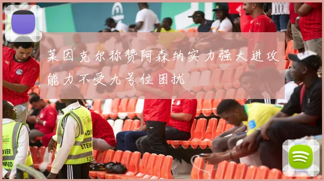 莱因克尔称赞阿森纳实力强大进攻能力不受九号位困扰