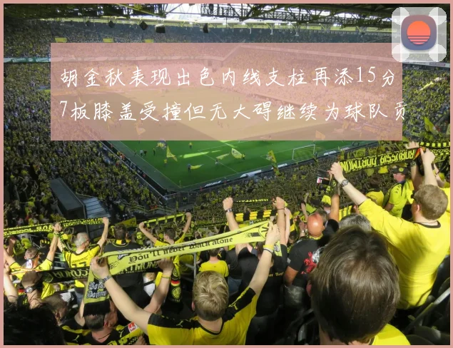 胡金秋表现出色内线支柱再添15分7板膝盖受撞但无大碍继续为球队贡献力量