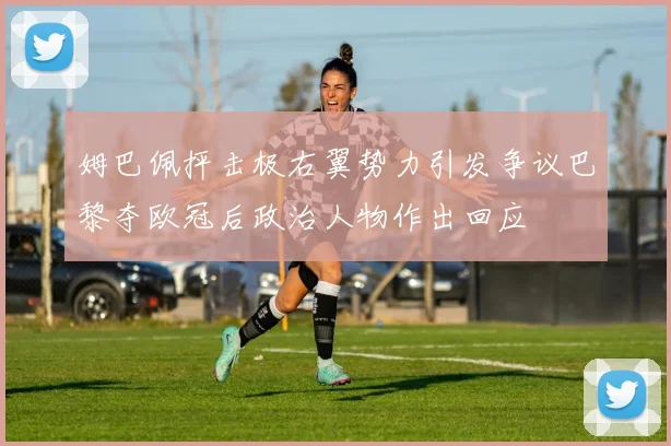 姆巴佩抨击极右翼势力引发争议巴黎夺欧冠后政治人物作出回应