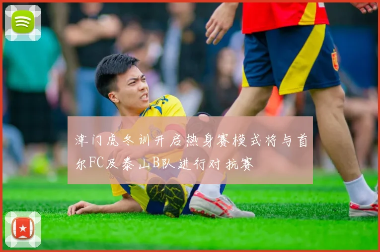 津门虎冬训开启热身赛模式将与首尔FC及泰山B队进行对抗赛