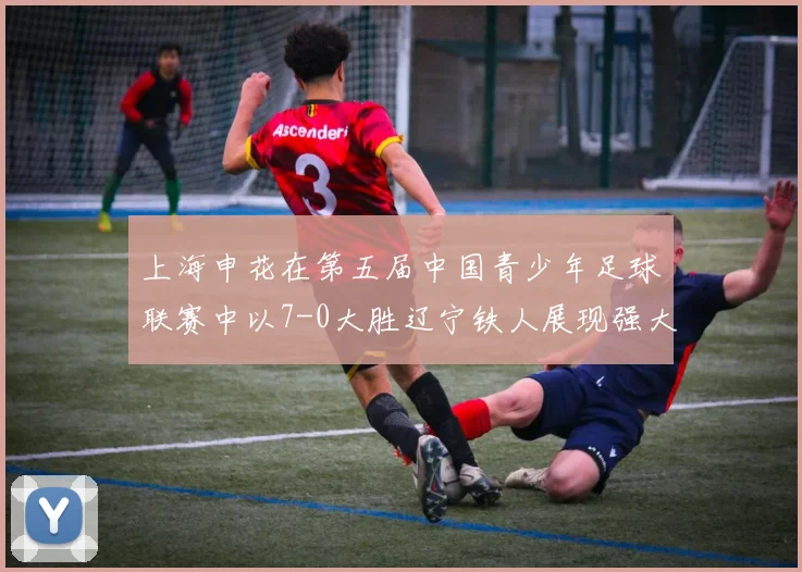 上海申花在第五届中国青少年足球联赛中以7-0大胜辽宁铁人展现强大实力