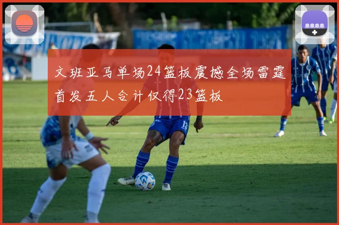 文班亚马单场24篮板震撼全场雷霆首发五人合计仅得23篮板