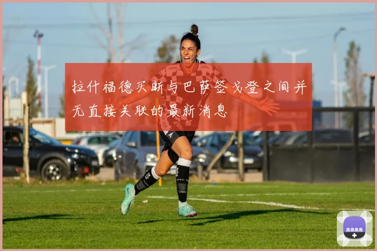 拉什福德买断与巴萨签戈登之间并无直接关联的最新消息