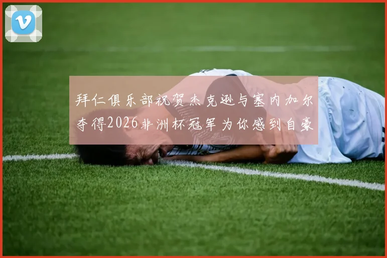 拜仁俱乐部祝贺杰克逊与塞内加尔夺得2026非洲杯冠军为你感到自豪